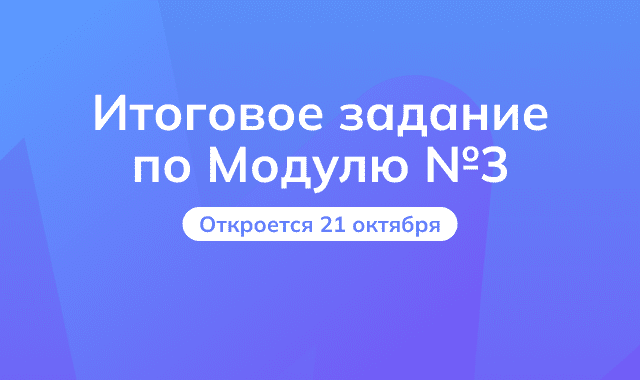 Итоговое задание по третьему модулю откроется 21 октября