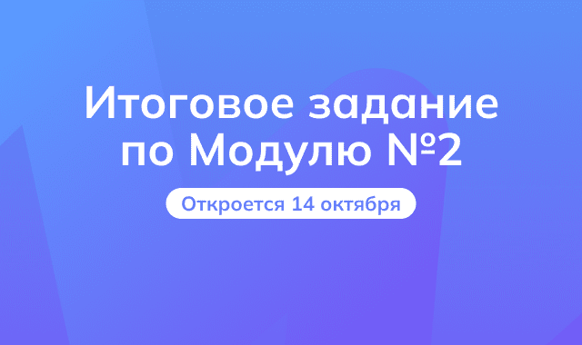 Итоговое задание по второму модулю откроется 14 октября