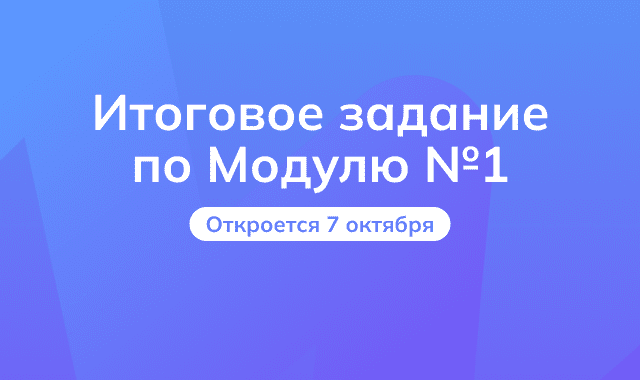 Итоговое задание по первому модулю откроется 7 октября