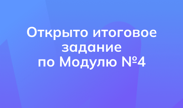 Итоговое задание по Модулю №4 доступно для прохождения